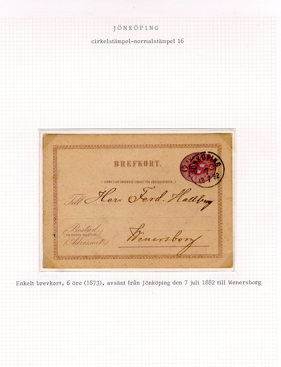 Albumblad innehållande 1 monterat brevkort

Text: Enkelt brevkort, 6 öre (1873), avsänt från Jönköping den 7
juli 1882 till Wenersborg.

Etikett/posttjänst: Helsak

Etikett/posttjänst: Brevkort

Stämpeltyp: Normalstämpel 16